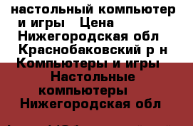 настольный компьютер и игры › Цена ­ 12 000 - Нижегородская обл., Краснобаковский р-н Компьютеры и игры » Настольные компьютеры   . Нижегородская обл.
